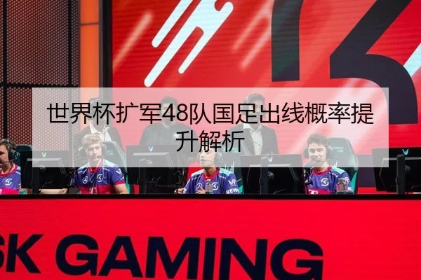 世界杯扩军48队国足出线概率提升解析